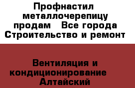 Профнастил, металлочерепицу продам - Все города Строительство и ремонт » Вентиляция и кондиционирование   . Алтайский край,Новоалтайск г.